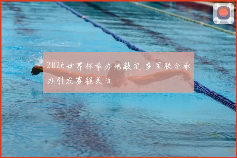 2026世界杯举办地敲定 多国联合承办引发赛程关注