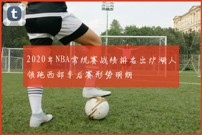 2020年NBA常规赛战绩排名出炉湖人领跑西部季后赛形势明朗