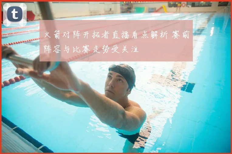 火箭对阵开拓者直播看点解析 赛前阵容与比赛走势受关注
