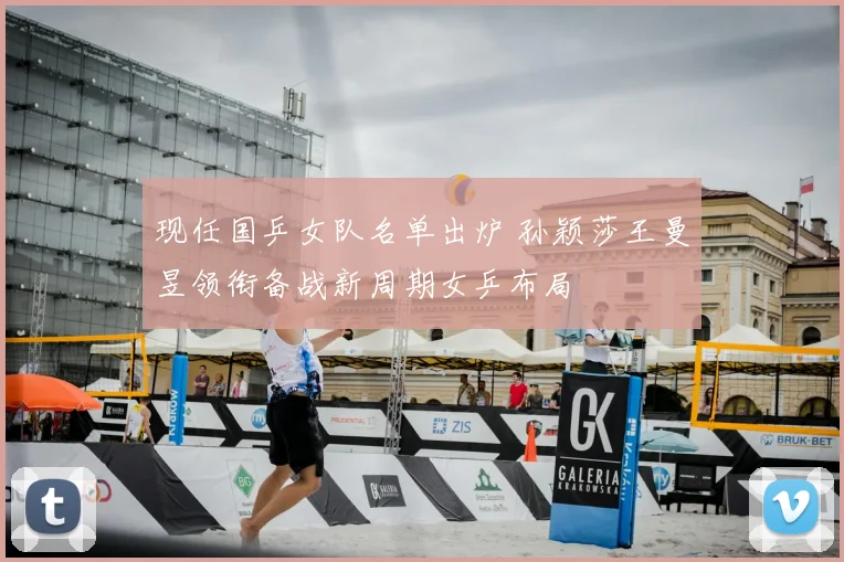 现任国乒女队名单出炉 孙颖莎王曼昱领衔备战新周期女乒布局