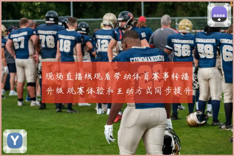 现场直播线观看带动体育赛事转播升级 观赛体验和互动方式同步提升