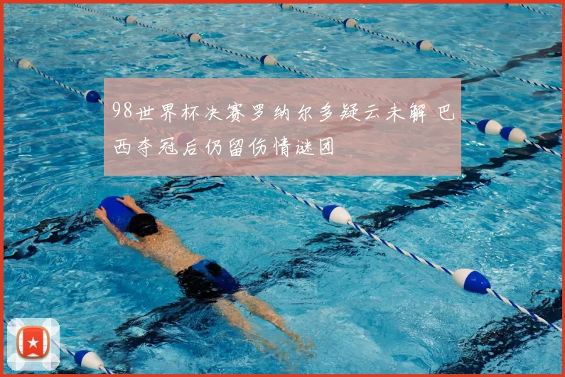 98世界杯决赛罗纳尔多疑云未解 巴西夺冠后仍留伤情谜团