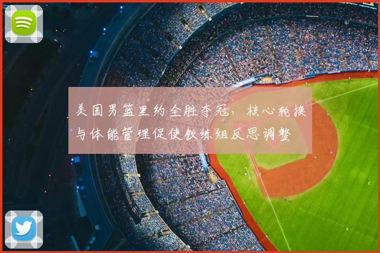 美国男篮里约全胜夺冠,核心轮换与体能管理促使教练组反思调整