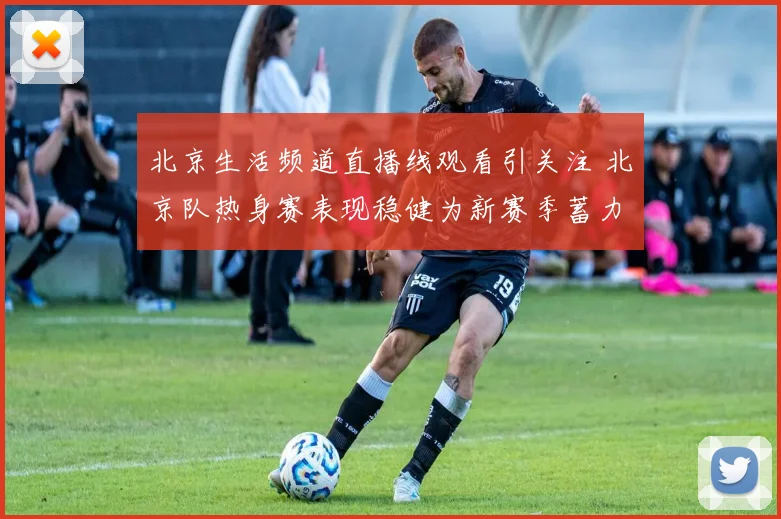 北京生活频道直播线观看引关注 北京队热身赛表现稳健为新赛季蓄力