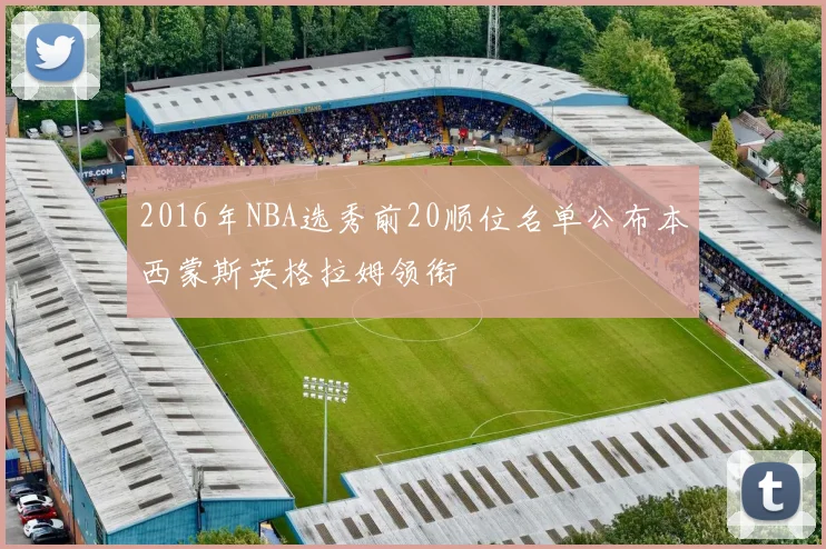 2016年NBA选秀前20顺位名单公布本西蒙斯英格拉姆领衔
