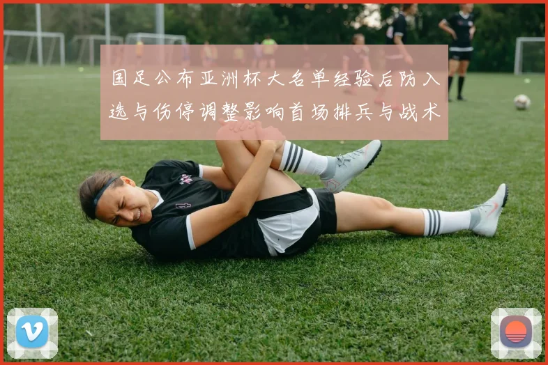 国足公布亚洲杯大名单经验后防入选与伤停调整影响首场排兵与战术部署