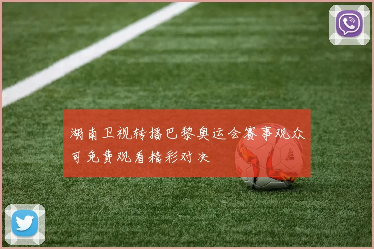 湖南卫视转播巴黎奥运会赛事观众可免费观看精彩对决