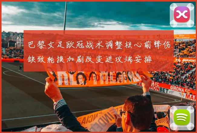 巴黎女足欧冠战术调整核心前锋伤缺致轮换加剧改变进攻端安排