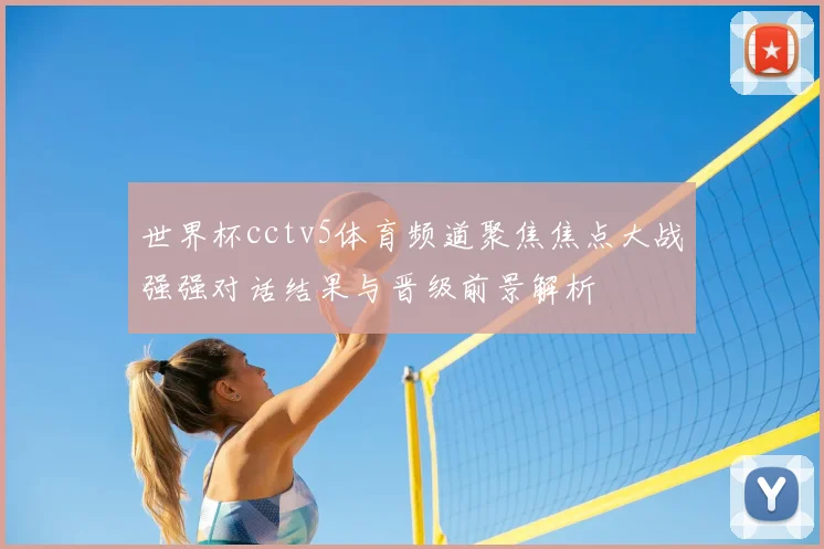 世界杯cctv5体育频道聚焦焦点大战强强对话结果与晋级前景解析