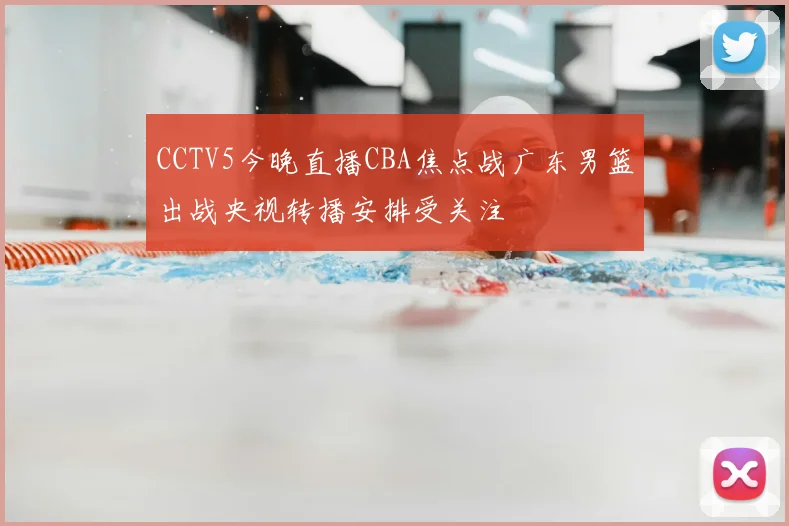 CCTV5今晚直播CBA焦点战广东男篮出战央视转播安排受关注