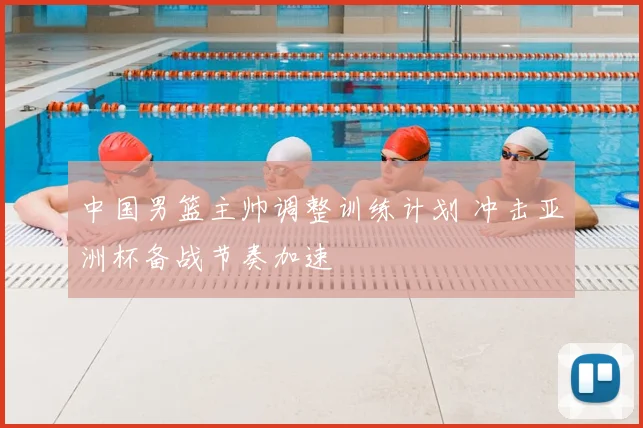 中国男篮主帅调整训练计划 冲击亚洲杯备战节奏加速