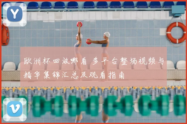 欧洲杯回放哪看 多平台整场视频与精华集锦汇总及观看指南