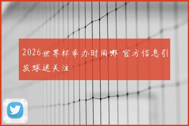 2026世界杯举办时间哪 官方信息引发球迷关注