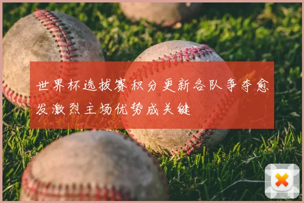 世界杯选拔赛积分更新各队争夺愈发激烈主场优势成关键