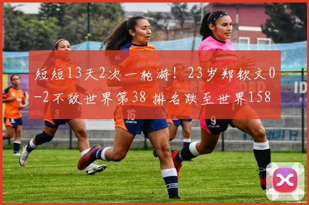 短短13天2次一轮游!23岁郑钦文0-2不敌世界第38 排名跌至世界158
