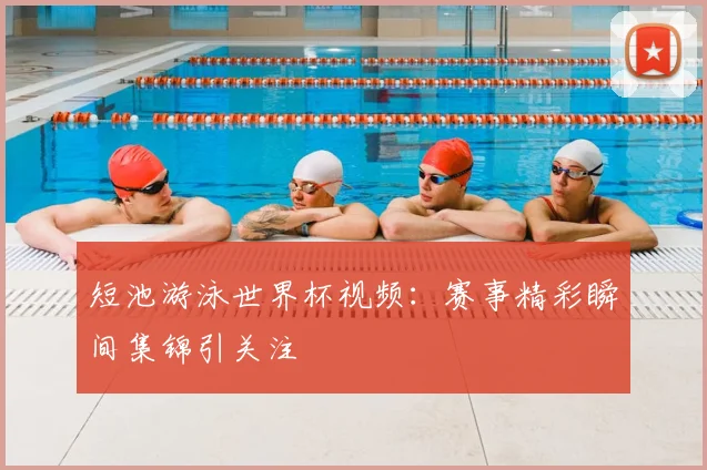 短池游泳世界杯视频：赛事精彩瞬间集锦引关注