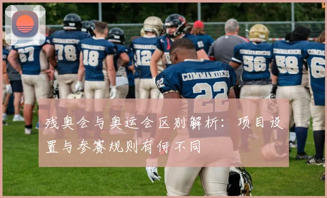 残奥会与奥运会区别解析：项目设置与参赛规则有何不同