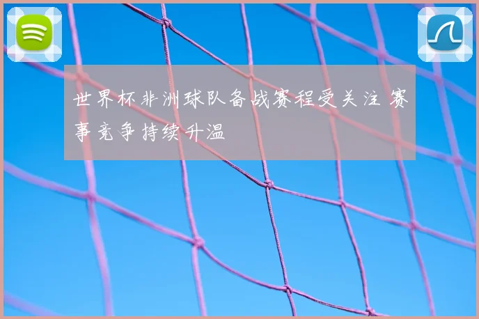 世界杯非洲球队备战赛程受关注 赛事竞争持续升温