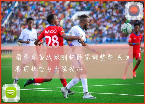 葡萄牙备战欧洲杯阵容调整即 关注赛前状态与出场安排