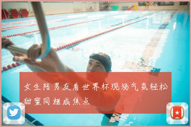 女生陪男友看世界杯现场气氛轻松甜蜜同框成焦点