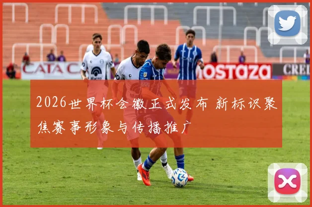 2026世界杯会徽正式发布 新标识聚焦赛事形象与传播推广