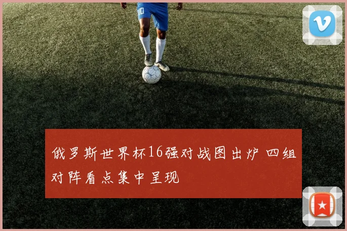 俄罗斯世界杯16强对战图出炉 四组对阵看点集中呈现