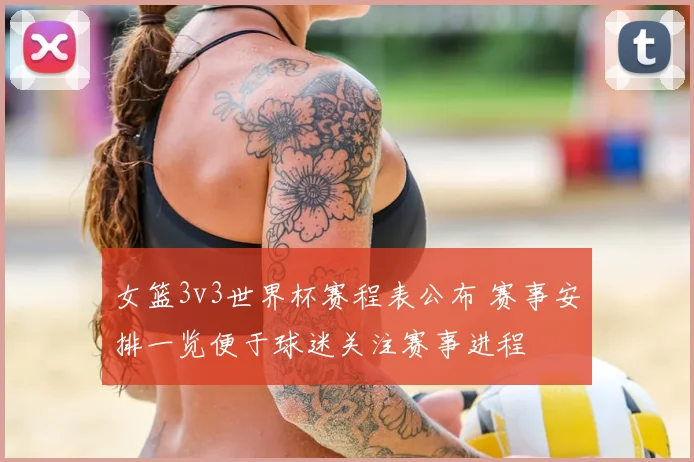 女篮3v3世界杯赛程表公布 赛事安排一览便于球迷关注赛事进程