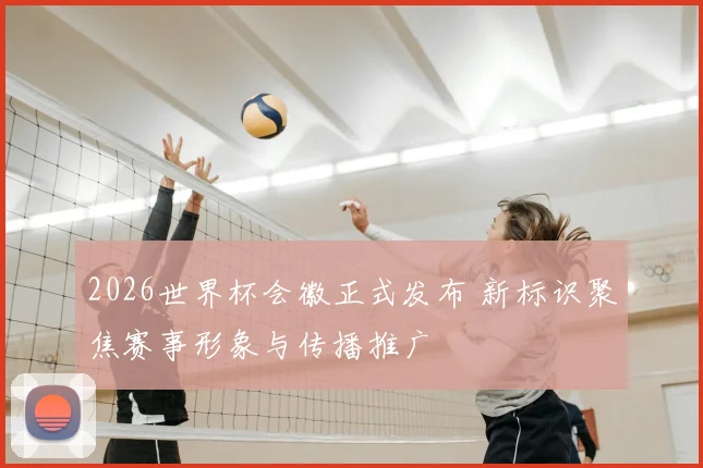 2026世界杯会徽正式发布 新标识聚焦赛事形象与传播推广