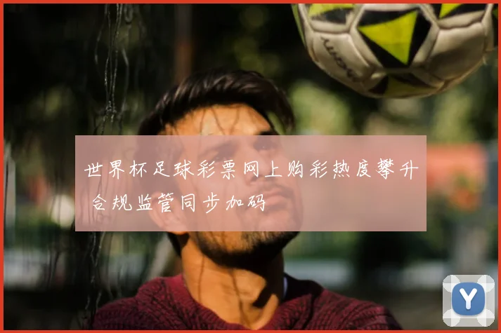 世界杯足球彩票网上购彩热度攀升 合规监管同步加码