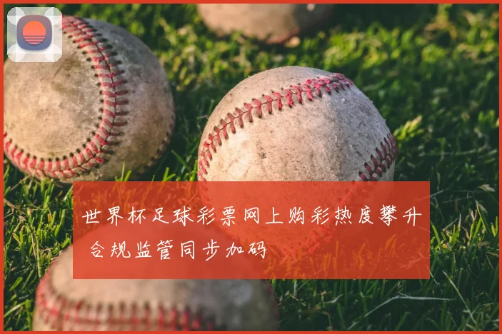世界杯足球彩票网上购彩热度攀升 合规监管同步加码